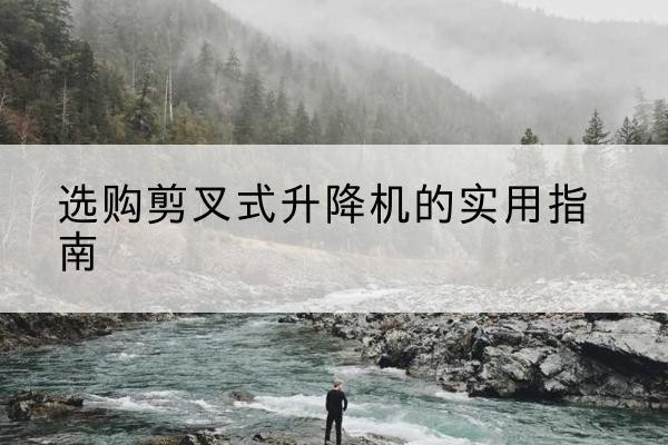 沅江剪叉式升降机怎么选-选购剪叉式升降机的实用指南