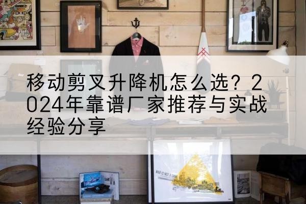 沅江升降平台厂家推荐-移动剪叉升降机怎么选？2024年靠谱厂家推荐与实战经验分享