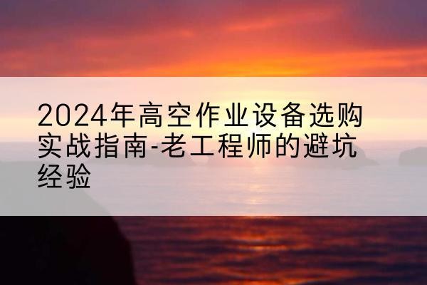 沅江高空作业升降机厂家推荐-2024年高空作业设备选购实战指南-老工程师的避坑经验