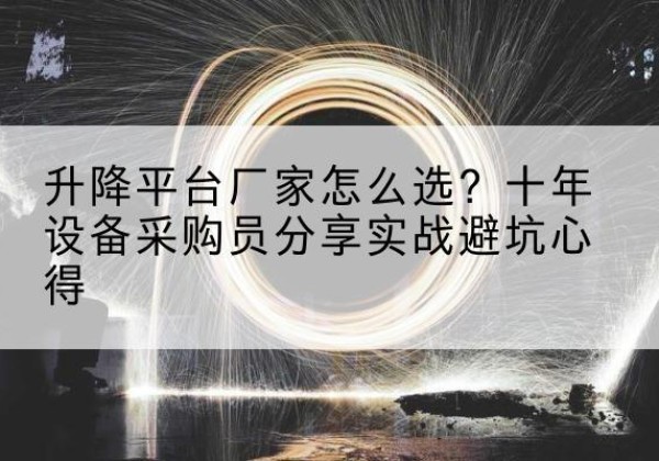 沅江升降平台厂家-怎么选？十年设备采购员分享实战避坑心得