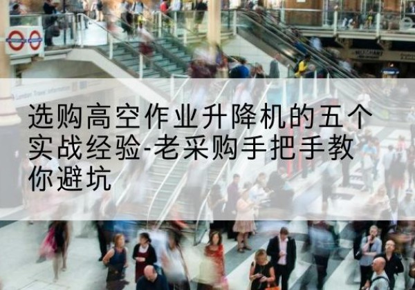 沅江高空作业升降机厂家-选购高空作业升降机的五个实战经验-老采购手把手教你避坑