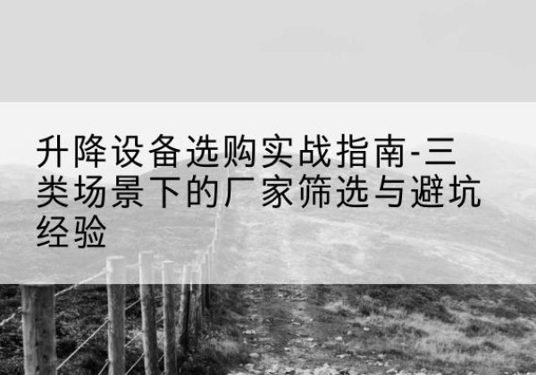 沅江移动式升降机厂家推荐-升降设备选购实战指南-三类场景下的厂家筛选与避坑经验