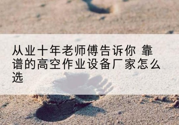 沅江高空作业升降机厂家推荐-从业十年老师傅告诉你 靠谱的高空作业设备厂家怎么选