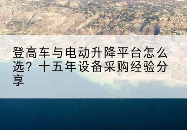 沅江登高车厂家厂家-登高车与电动升降平台怎么选？十五年设备采购经验分享