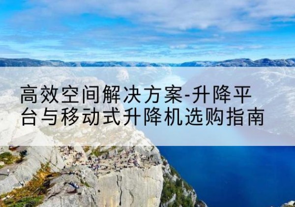 沅江升降平台厂家-*空间解决方案-升降平台与移动式升降机选购指南