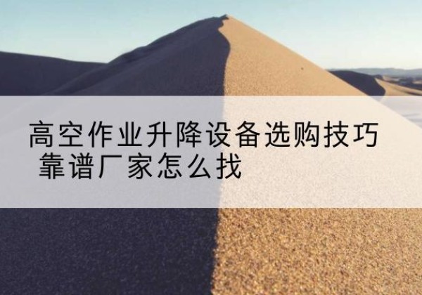 沅江电动升降平台厂家推荐-高空作业升降设备选购技巧 靠谱厂家怎么找