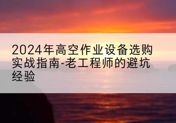 沅江高空作业升降机厂家推荐-2024年高空作业设备选购实战指南-老工程师的避坑经验